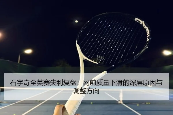 石宇奇全英赛失利复盘：网前质量下滑的深层原因与调整方向