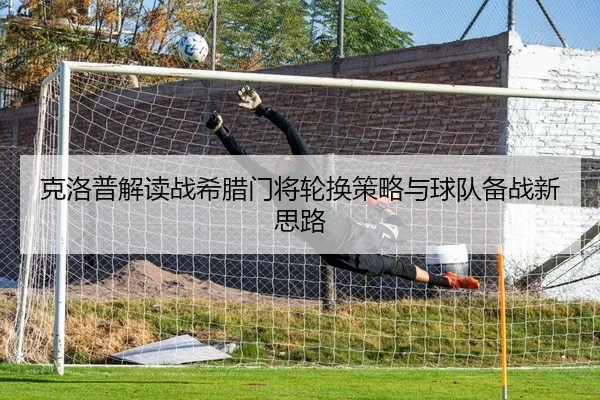 克洛普解读战希腊门将轮换策略与球队备战新思路